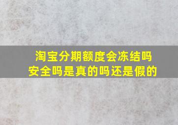 淘宝分期额度会冻结吗安全吗是真的吗还是假的