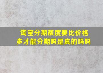 淘宝分期额度要比价格多才能分期吗是真的吗吗