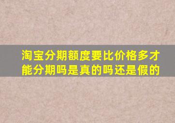 淘宝分期额度要比价格多才能分期吗是真的吗还是假的