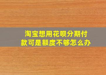 淘宝想用花呗分期付款可是额度不够怎么办