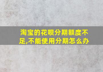 淘宝的花呗分期额度不足,不能使用分期怎么办