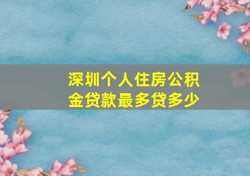 深圳个人住房公积金贷款最多贷多少