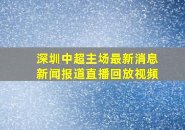 深圳中超主场最新消息新闻报道直播回放视频