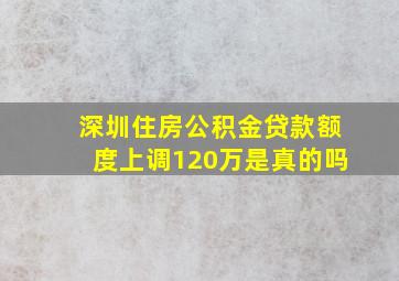 深圳住房公积金贷款额度上调120万是真的吗