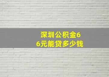 深圳公积金66元能贷多少钱