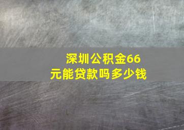 深圳公积金66元能贷款吗多少钱