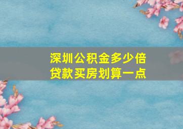 深圳公积金多少倍贷款买房划算一点