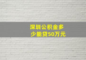 深圳公积金多少能贷50万元