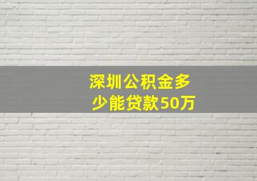 深圳公积金多少能贷款50万