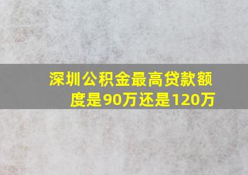 深圳公积金最高贷款额度是90万还是120万