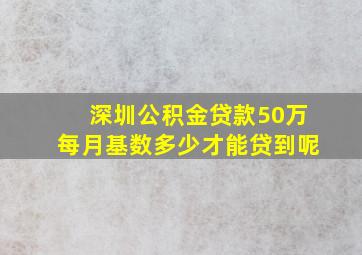 深圳公积金贷款50万每月基数多少才能贷到呢