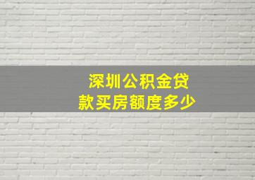 深圳公积金贷款买房额度多少