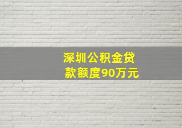 深圳公积金贷款额度90万元