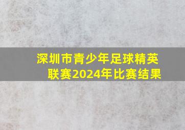 深圳市青少年足球精英联赛2024年比赛结果