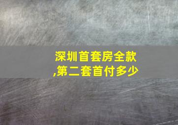 深圳首套房全款,第二套首付多少