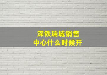 深铁瑞城销售中心什么时候开