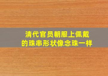 清代官员朝服上佩戴的珠串形状像念珠一样