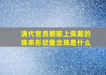 清代官员朝服上佩戴的珠串形状像念珠是什么