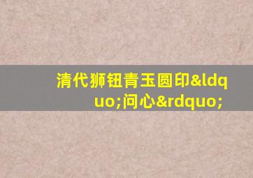 清代狮钮青玉圆印“问心”