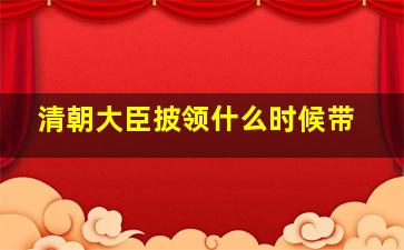 清朝大臣披领什么时候带