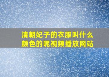 清朝妃子的衣服叫什么颜色的呢视频播放网站