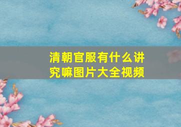 清朝官服有什么讲究嘛图片大全视频