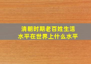 清朝时期老百姓生活水平在世界上什么水平