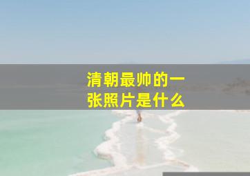 清朝最帅的一张照片是什么