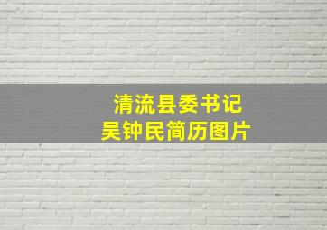 清流县委书记吴钟民简历图片