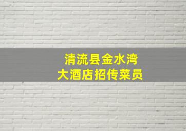 清流县金水湾大酒店招传菜员