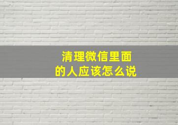 清理微信里面的人应该怎么说