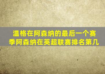 温格在阿森纳的最后一个赛季阿森纳在英超联赛排名第几