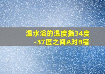 温水浴的温度指34度-37度之间A对B错