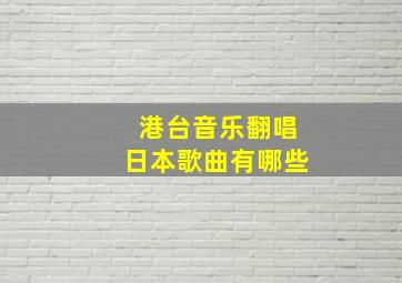 港台音乐翻唱日本歌曲有哪些