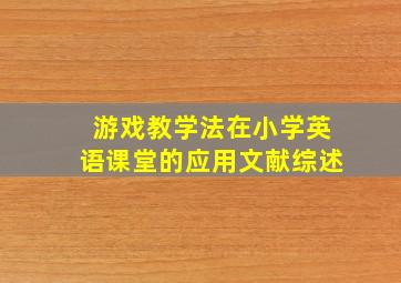 游戏教学法在小学英语课堂的应用文献综述