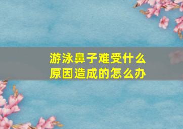 游泳鼻子难受什么原因造成的怎么办