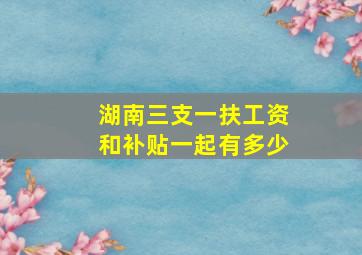 湖南三支一扶工资和补贴一起有多少