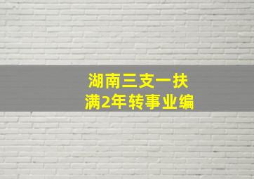 湖南三支一扶满2年转事业编