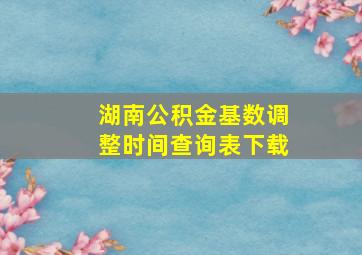 湖南公积金基数调整时间查询表下载