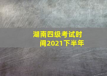 湖南四级考试时间2021下半年