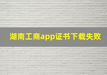 湖南工商app证书下载失败