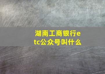 湖南工商银行etc公众号叫什么