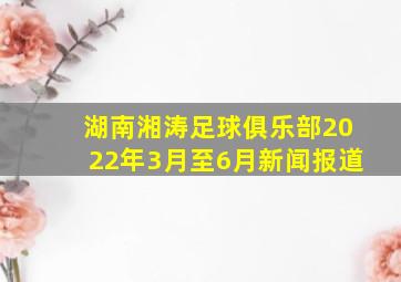 湖南湘涛足球俱乐部2022年3月至6月新闻报道