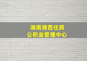 湖南湘西住房公积金管理中心