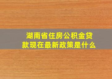 湖南省住房公积金贷款现在最新政策是什么