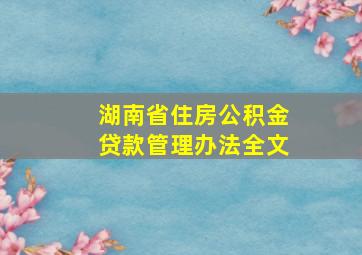 湖南省住房公积金贷款管理办法全文