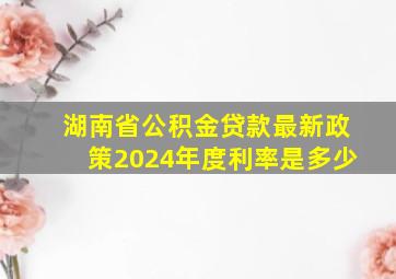 湖南省公积金贷款最新政策2024年度利率是多少