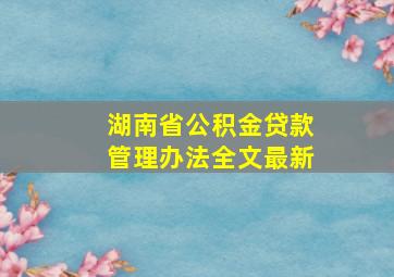 湖南省公积金贷款管理办法全文最新