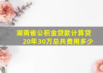 湖南省公积金贷款计算贷20年30万总共费用多少