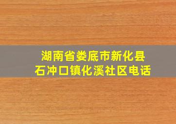 湖南省娄底市新化县石冲口镇化溪社区电话